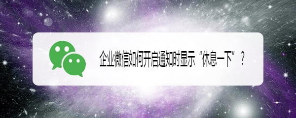 企业微信如何开启通知时显示“休息一下”