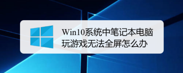 Win10系统中笔记本电脑玩游戏无法全屏怎么办