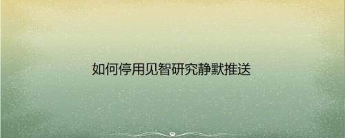 如何停用见智研究静默推送