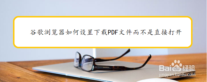 谷歌浏览器如何设置下载PDF文件而不是直接打开