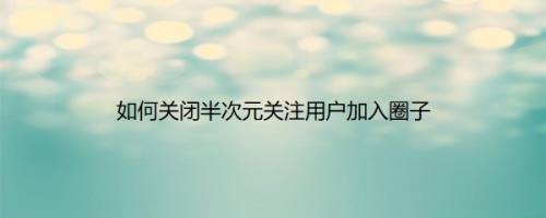 如何关闭半次元关注用户加入圈子