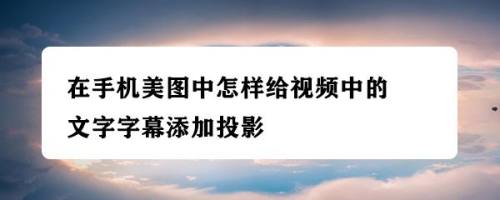 在手机美图中怎样给视频中的文字字幕添加投影
