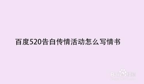 百度5告白传情活动怎么写情书 百度经验 百度5告白传情活动怎么写情书 百度经验