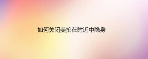 如何关闭美拍在附近中隐身