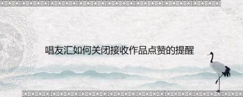 唱友汇如何关闭接收作品点赞的提醒