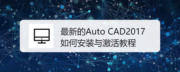 <b>最新的Auto CAD 2017如何安装与激活教程</b>