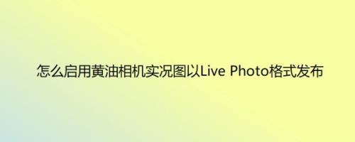 怎么启用黄油相机实况图以Live Photo格式发布
