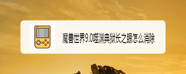 魔兽世界9.0噬渊典狱长之眼怎么消除