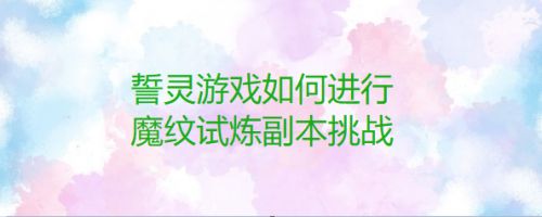 誓灵游戏如何进行魔纹试炼副本挑战