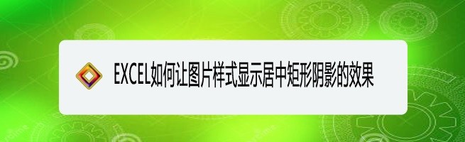 <b>EXCEL如何让图片样式显示居中矩形阴影的效果</b>