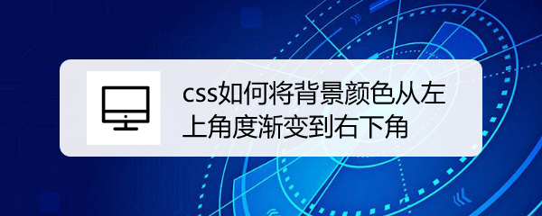 <b>css如何将背景颜色从左上角度渐变到右下角</b>