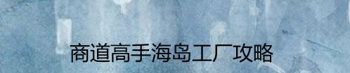 商道高手海岛工厂攻略