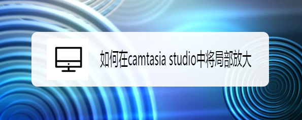 <b>如何在camtasia studio中将局部放大</b>