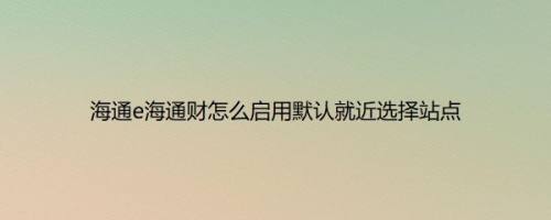 海通e海通财怎么启用默认就近选择站点