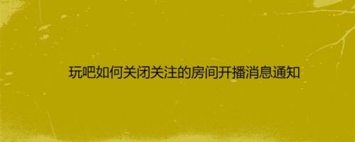 玩吧如何关闭关注的房间开播消息通知