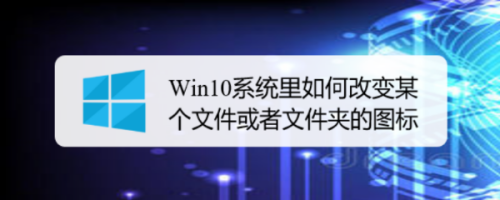 Win10系统里如何改变某个文件或者文件夹的图标