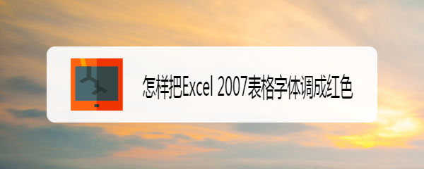 <b>怎样把Excel 2007表格字体调成红色</b>