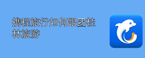 携程旅行如何跟团桂林旅游