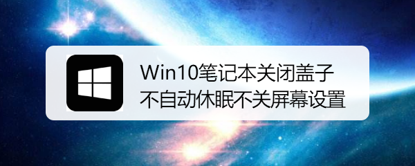 <b>Win10笔记本关闭盖子不自动休眠不关屏幕设置</b>