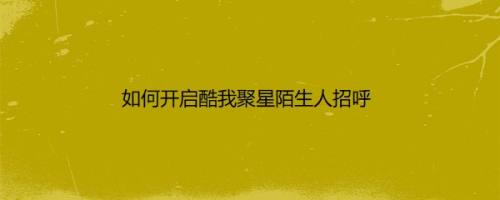 如何开启酷我聚星陌生人招呼