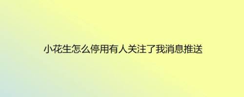 小花生怎么停用有人关注了我消息推送