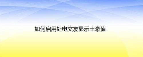 如何启用处电交友显示土豪值