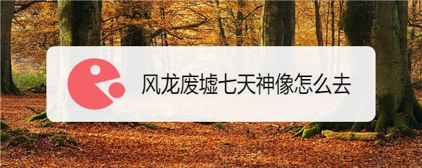 风龙废墟七天神像怎么去