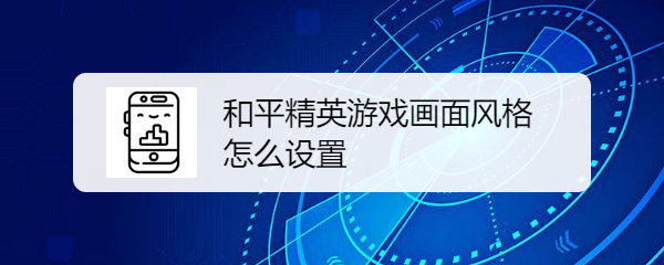 和平精英游戏画面风格怎么设置