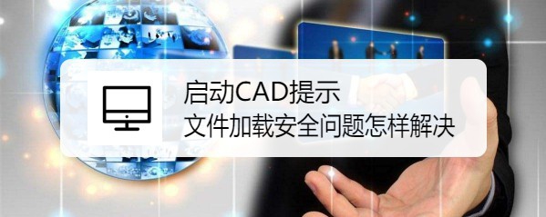 <b>启动CAD提示文件加载安全问题怎样解决</b>