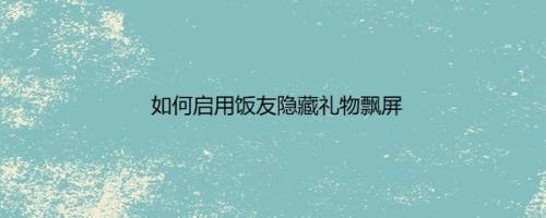 如何启用饭友隐藏礼物飘屏