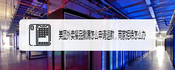 美团外卖餐品撒漏怎么申请退款，商家拒绝怎么办