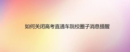 如何关闭高考直通车院校圈子消息提醒