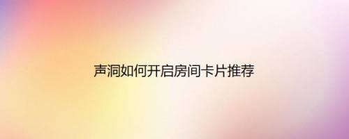 声洞如何开启房间卡片推荐