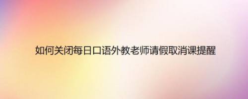 如何关闭每日口语外教老师请假取消课提醒