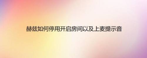 赫兹如何停用开启房间以及上麦提示音