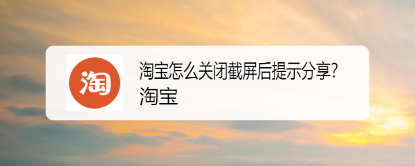 <b>淘宝怎么关闭截屏后提示分享</b>