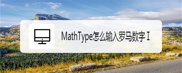 <b>MathType怎么输入罗马数字Ⅰ</b>