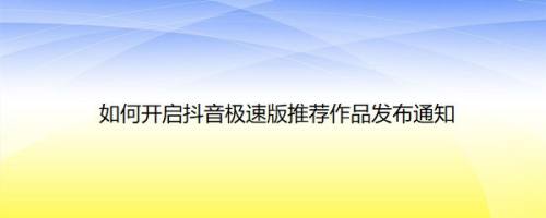 如何开启抖音极速版推荐作品发布通知
