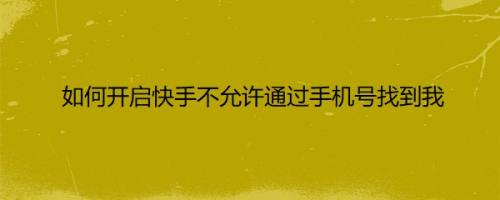 如何开启快手不允许通过手机号找到我