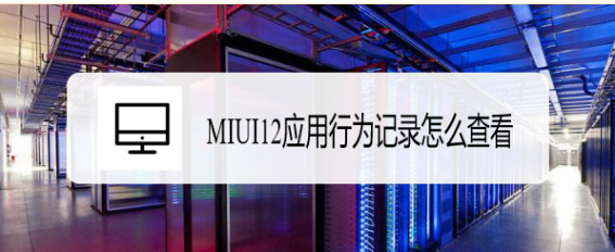 MIUI12应用行为记录怎么查看