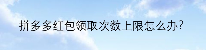 拼多多红包领取次数上限怎么办