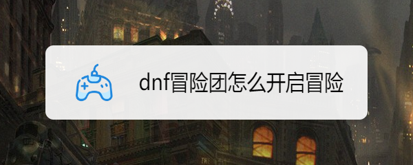 dnf冒险团怎么开启冒险