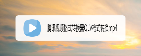 腾讯视频格式转换器QLV格式转换mp4（全能工具）
