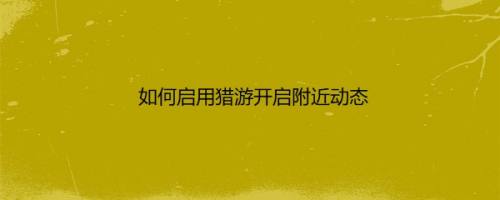 如何启用猎游开启附近动态