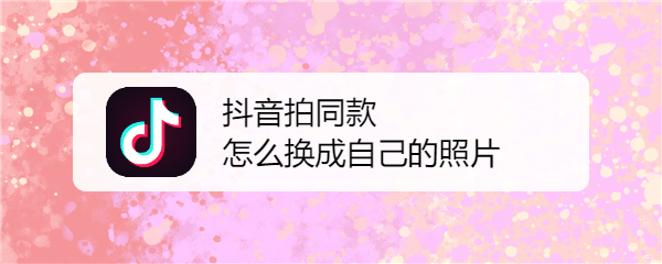 抖音拍同款怎么换成自己的照片