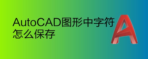 <b>AutoCAD图形中字符怎么保存</b>