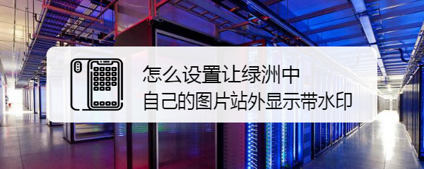 怎么设置让绿洲中自己的图片站外显示带水印