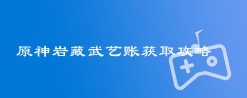 原神岩藏武艺账获取攻略