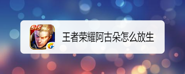 王者荣耀阿古朵怎么放生
