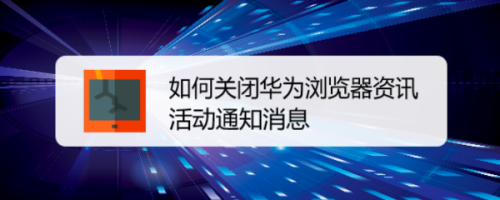 如何关闭华为浏览器资讯活动通知消息